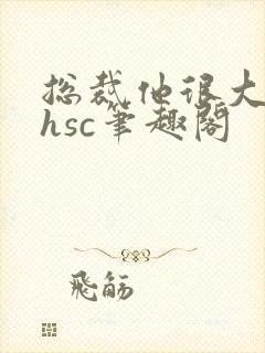 总裁他很大年上hsc笔趣阁