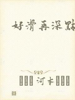 好滑再深点