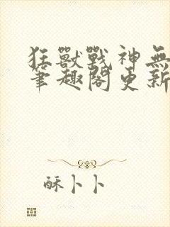 狂兽战神无弹窗笔趣阁更新封面