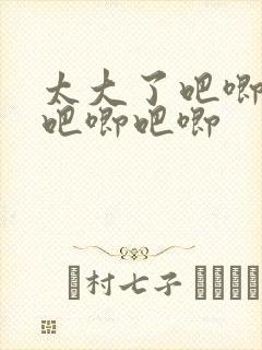 太大了吧唧吧唧吧唧吧唧