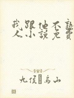 我跟他不熟笑佳人小说免费阅读