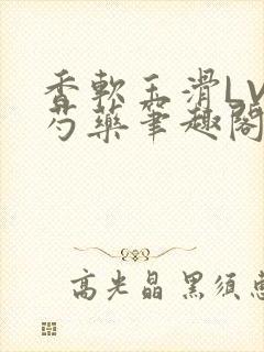 香软玉滑LVL芍药笔趣阁