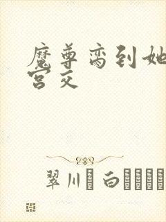 魔尊脔到她哭h宫交