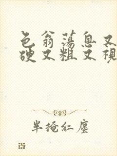 色翁荡息又大又硬又粗又视频图片
