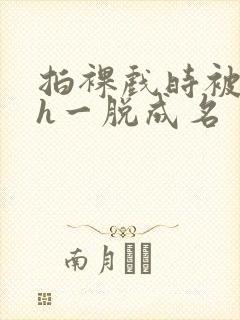 拍裸戏时被c了h一脱成名