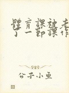 体育课被老师C了一节课作文