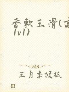 香软玉滑(高h 1v1)