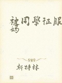 被同学征服的妈妈