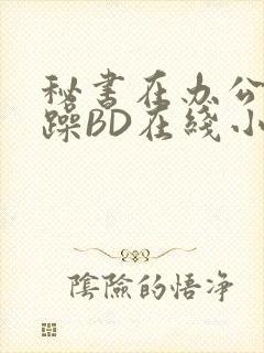 秘书在办公室被躁BD在线小说