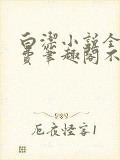 白洁小说全文免费笔趣阁不知所措