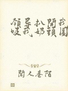 领导扒开我奶罩吸我奶头图片
