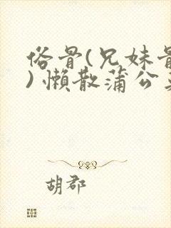 俗骨(兄妹骨科) 懒散蒲公英结局