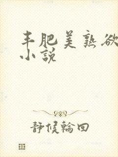 丰肥美熟欲妇乱小说