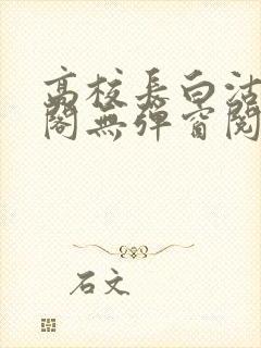 高校长白沽笔趣阁无弹窗阅读