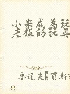 小米成为玩具店老板的玩具