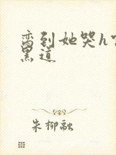 脔到她哭h宫交黑道