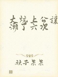 大炕上公让我高潮了六次