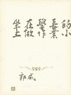 坐在学长的巨大上做作业小说