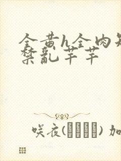 全黄h全肉短篇禁乱芊芊