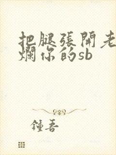 把腿张开老子臊烂你的sb