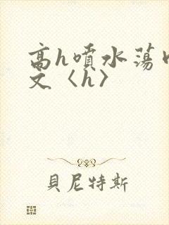 高h喷水荡肉欲文〈h〉