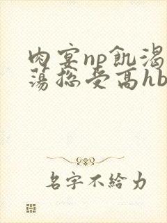 肉宴np饥渴放荡总受高hbl