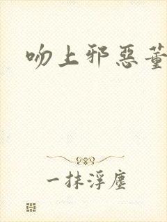 吻上邪恶董事长