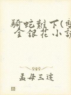 骑蛇难下(双) 金银花小说免费阅读