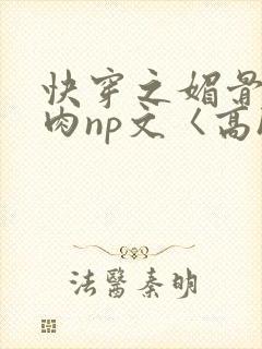 快穿之媚骨h啪肉np文〈高h〉