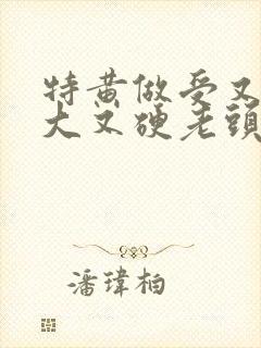 特黄做受又粗又大又硬老头