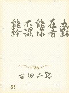 能不能在办公室干湿你看点