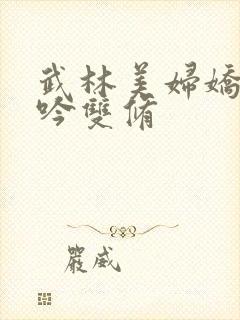 武林美妇娇呻浪吟双修