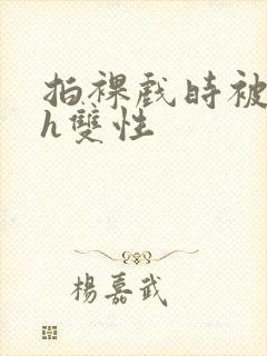 拍裸戏时被c了h双性