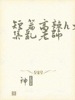 短篇高辣h文合集乱老师封面