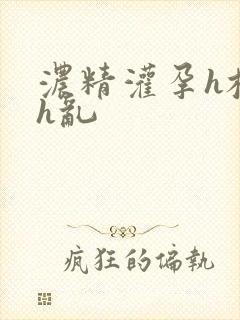 浓精灌孕h校园h乱