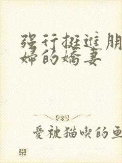 强行挺进朋友孕妇的娇妻
