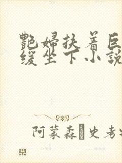 艳妇扶着巨龙缓缓坐下小说