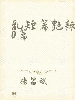 乱短篇艳辣500篇