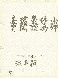 夹枪带棒小说免费阅读无弹窗笔趣
