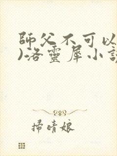师父不可以(限)洛灵犀小说笔趣阁