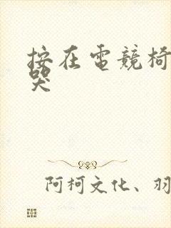 按在电竞椅上c哭