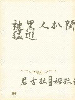 被黑人扒开双腿猛进