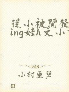 从小被开发成ying娃h文小说