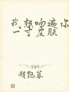 我想吻遍你的每一寸皮肤