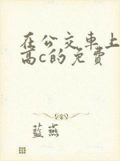 在公交车上弄到高c的免费