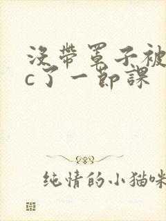 没带罩子被校霸c了一节课