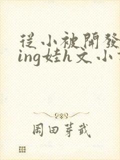 从小被开发成ying娃h文小说
