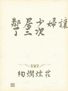邻居少妇让我爽了三次