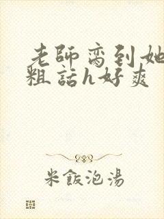 老师脔到她哭h粗话h好爽