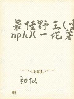 最佳野王(电竞nph)(一坨薯饼)_